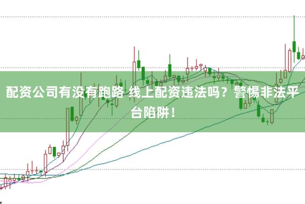 配资公司有没有跑路 线上配资违法吗？警惕非法平台陷阱！