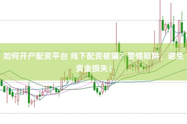 如何开户配资平台 线下配资被骗？警惕陷阱，避免资金损失！