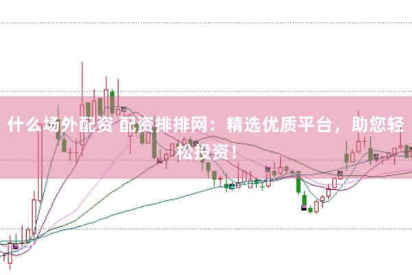 什么场外配资 配资排排网：精选优质平台，助您轻松投资！