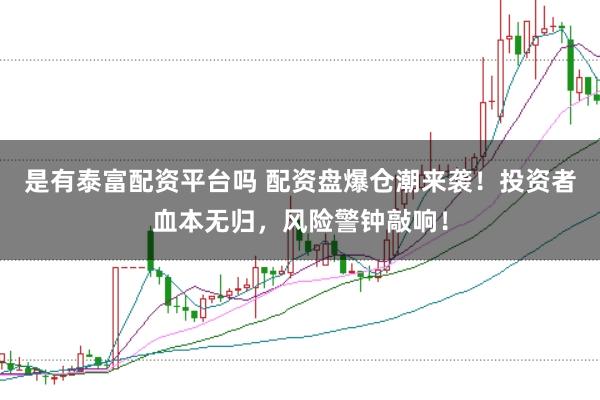 是有泰富配资平台吗 配资盘爆仓潮来袭！投资者血本无归，风险警钟敲响！