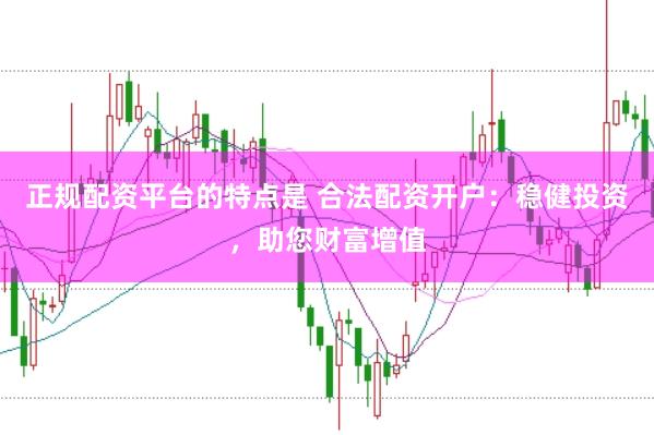 正规配资平台的特点是 合法配资开户：稳健投资，助您财富增值