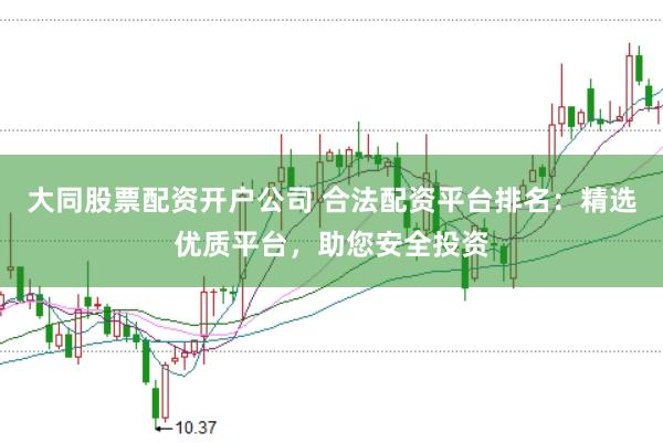 大同股票配资开户公司 合法配资平台排名：精选优质平台，助您安全投资