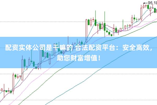 配资实体公司是干嘛的 合法配资平台：安全高效，助您财富增值！