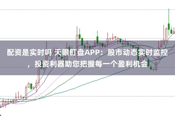 配资是实时吗 天眼盯盘APP：股市动态实时监控，投资利器助您把握每一个盈利机会