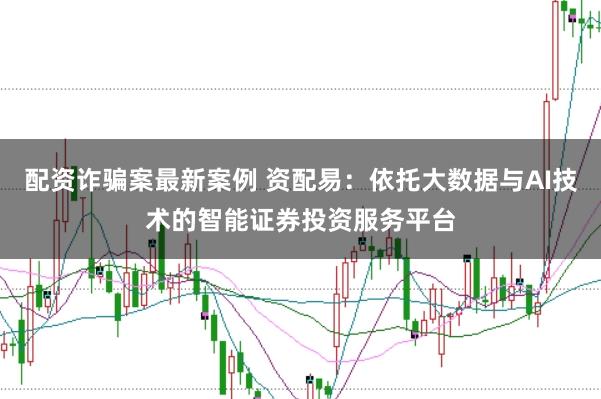 配资诈骗案最新案例 资配易：依托大数据与AI技术的智能证券投资服务平台