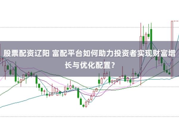 股票配资辽阳 富配平台如何助力投资者实现财富增长与优化配置？