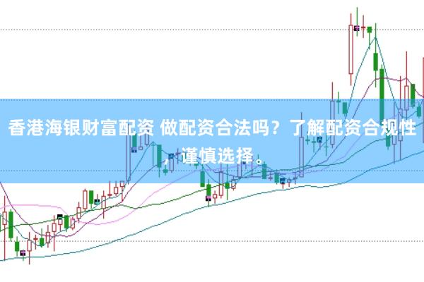 香港海银财富配资 做配资合法吗？了解配资合规性，谨慎选择。