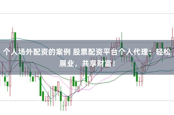 个人场外配资的案例 股票配资平台个人代理：轻松展业，共享财富！