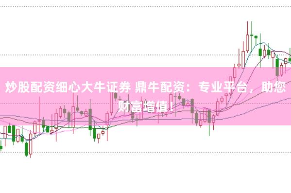 炒股配资细心大牛证券 鼎牛配资：专业平台，助您财富增值！