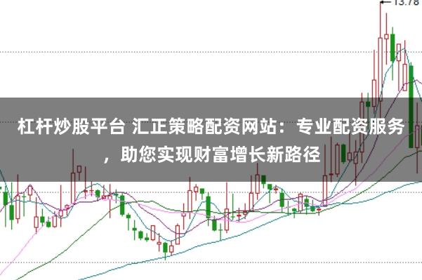 杠杆炒股平台 汇正策略配资网站：专业配资服务，助您实现财富增长新路径