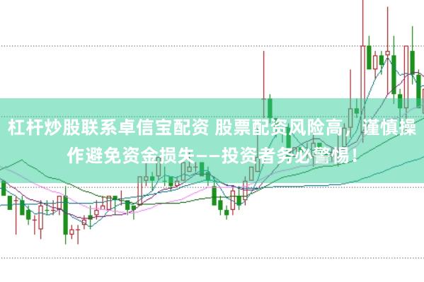 杠杆炒股联系卓信宝配资 股票配资风险高，谨慎操作避免资金损失——投资者务必警惕！