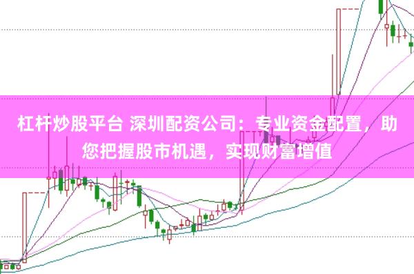 杠杆炒股平台 深圳配资公司：专业资金配置，助您把握股市机遇，实现财富增值