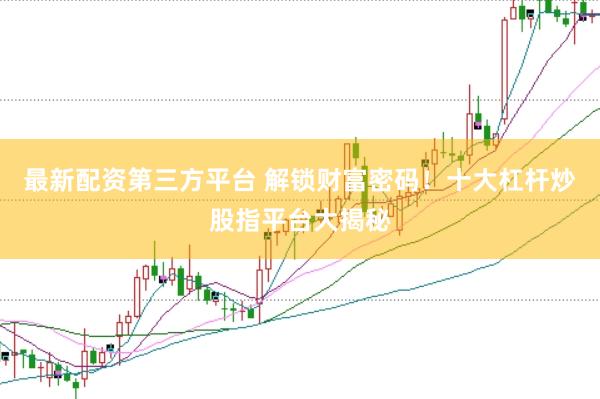 最新配资第三方平台 解锁财富密码！十大杠杆炒股指平台大揭秘