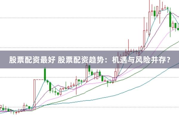 股票配资最好 股票配资趋势：机遇与风险并存？