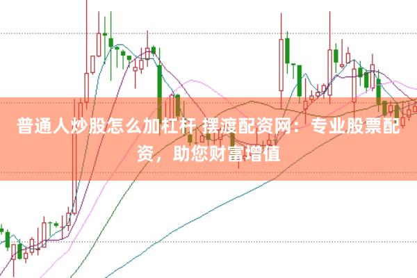 普通人炒股怎么加杠杆 摆渡配资网：专业股票配资，助您财富增值