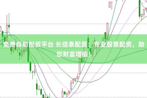 免费自助配资平台 长信泰配资：专业股票配资，助您财富增值！