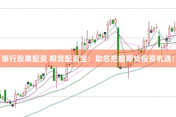 银行股票配资 期货配资宝：助您把握期货投资机遇！