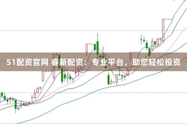 51配资官网 睿新配资：专业平台，助您轻松投资