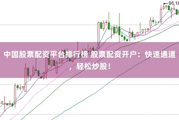 中国股票配资平台排行榜 股票配资开户：快速通道，轻松炒股！
