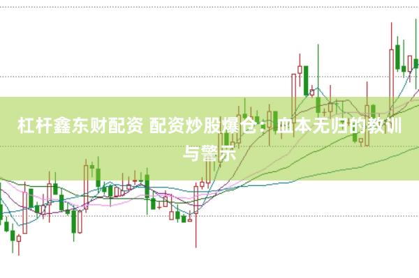 杠杆鑫东财配资 配资炒股爆仓：血本无归的教训与警示