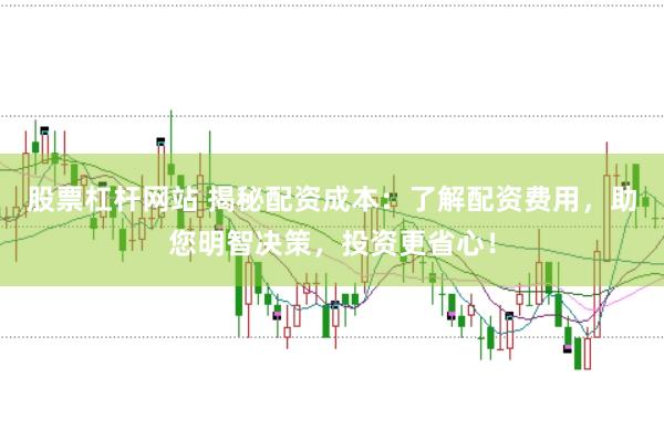股票杠杆网站 揭秘配资成本：了解配资费用，助您明智决策，投资更省心！