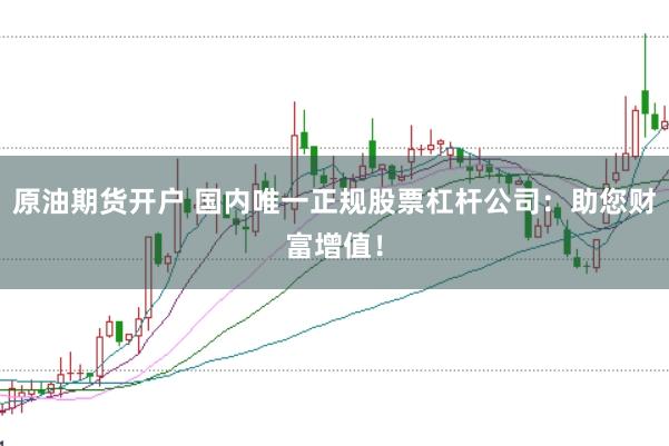 原油期货开户 国内唯一正规股票杠杆公司：助您财富增值！