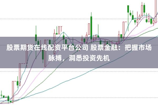 股票期货在线配资平台公司 股票金融：把握市场脉搏，洞悉投资先机