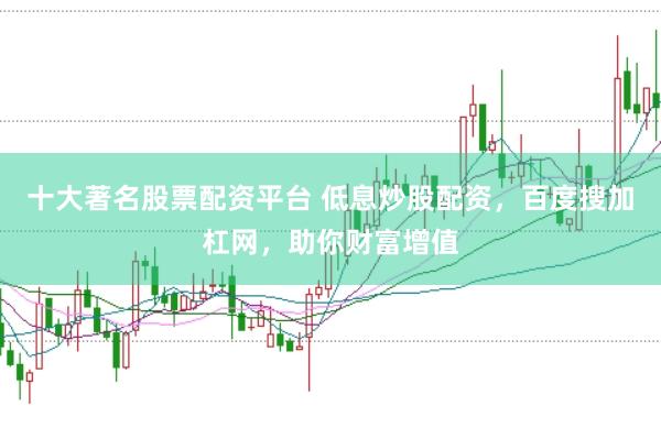 十大著名股票配资平台 低息炒股配资，百度搜加杠网，助你财富增值