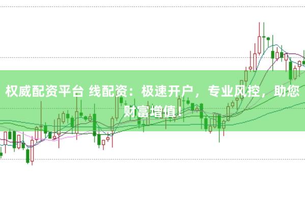 权威配资平台 线配资：极速开户，专业风控，助您财富增值！