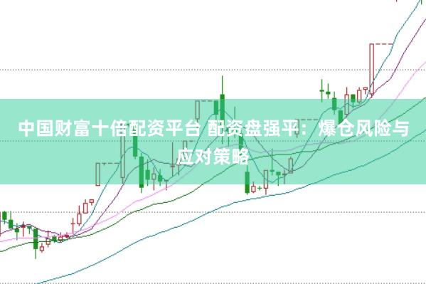 中国财富十倍配资平台 配资盘强平：爆仓风险与应对策略