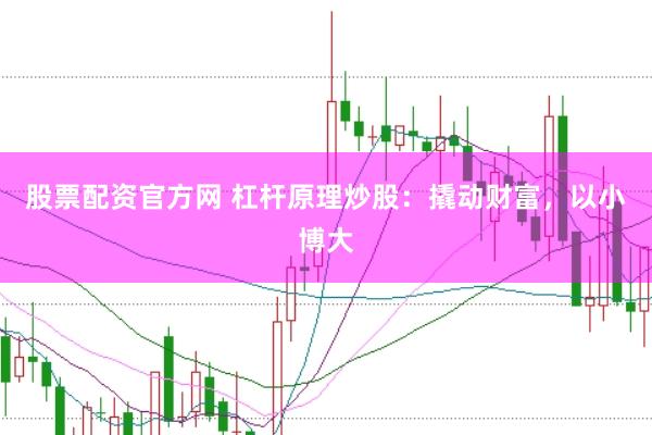 股票配资官方网 杠杆原理炒股：撬动财富，以小博大