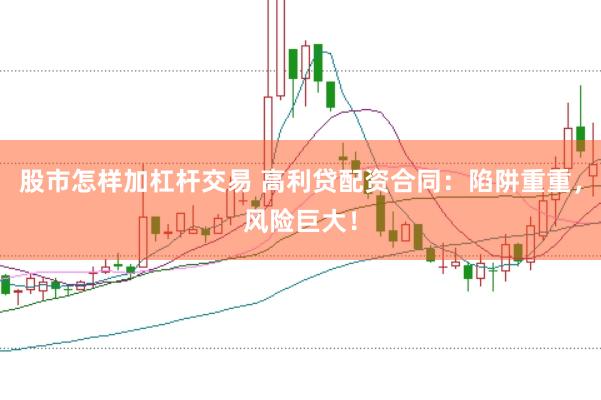 股市怎样加杠杆交易 高利贷配资合同：陷阱重重，风险巨大！