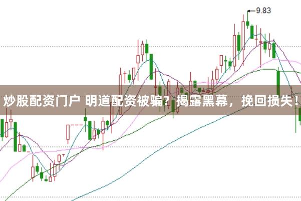 炒股配资门户 明道配资被骗？揭露黑幕，挽回损失！