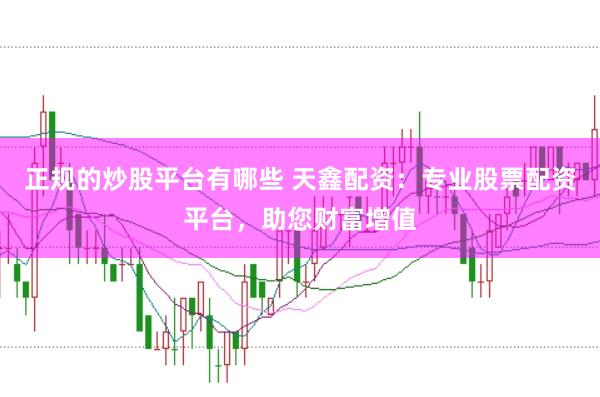 正规的炒股平台有哪些 天鑫配资：专业股票配资平台，助您财富增值