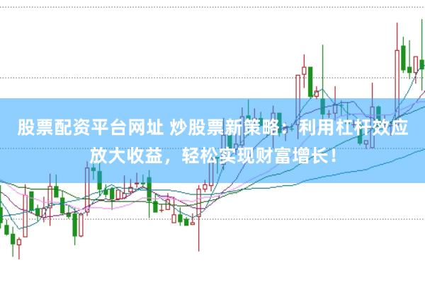 股票配资平台网址 炒股票新策略：利用杠杆效应放大收益，轻松实现财富增长！