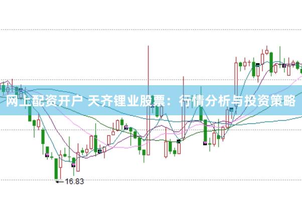 网上配资开户 天齐锂业股票：行情分析与投资策略