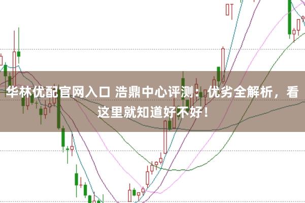 华林优配官网入口 浩鼎中心评测：优劣全解析，看这里就知道好不好！