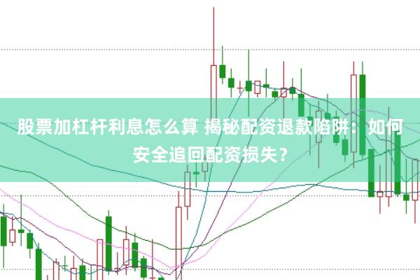 股票加杠杆利息怎么算 揭秘配资退款陷阱：如何安全追回配资损失？