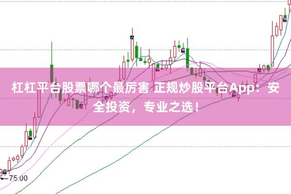杠杠平台股票哪个最厉害 正规炒股平台App：安全投资，专业之选！
