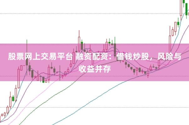 股票网上交易平台 融资配资：借钱炒股，风险与收益并存