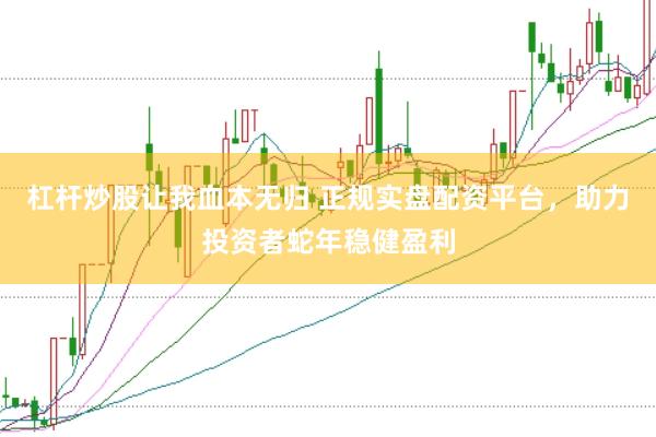 杠杆炒股让我血本无归 正规实盘配资平台，助力投资者蛇年稳健盈利