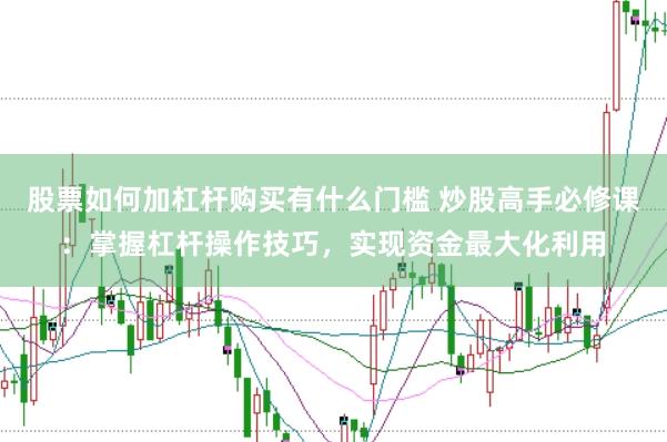 股票如何加杠杆购买有什么门槛 炒股高手必修课：掌握杠杆操作技巧，实现资金最大化利用