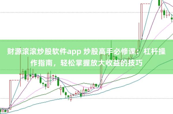 财源滚滚炒股软件app 炒股高手必修课：杠杆操作指南，轻松掌握放大收益的技巧