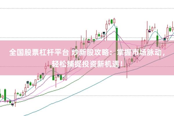 全国股票杠杆平台 炒新股攻略：掌握市场脉动，轻松捕捉投资新机遇！