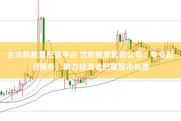 合法的股票配资平台 沈阳股票配资公司：专业配资服务，助力投资者把握股市机遇