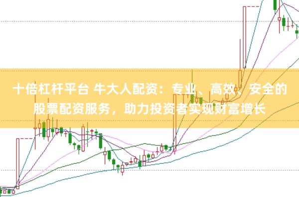 十倍杠杆平台 牛大人配资：专业、高效、安全的股票配资服务，助力投资者实现财富增长