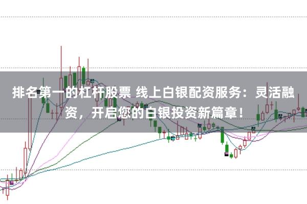 排名第一的杠杆股票 线上白银配资服务：灵活融资，开启您的白银投资新篇章！