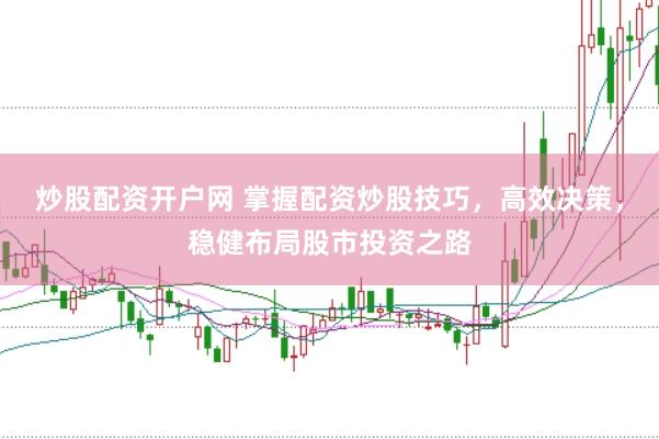 炒股配资开户网 掌握配资炒股技巧，高效决策，稳健布局股市投资之路