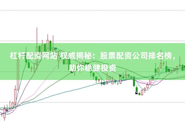 杠杆配资网站 权威揭秘：股票配资公司排名榜，助你稳健投资