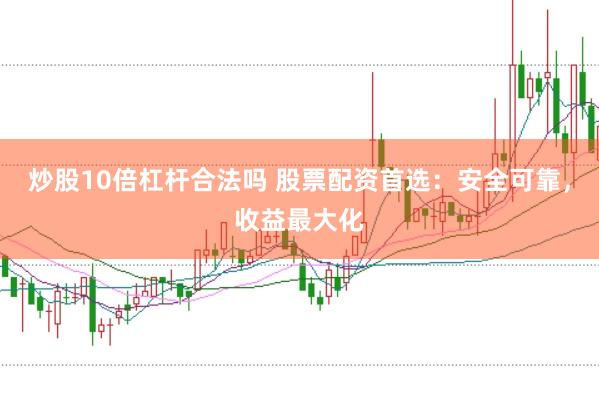 炒股10倍杠杆合法吗 股票配资首选：安全可靠，收益最大化